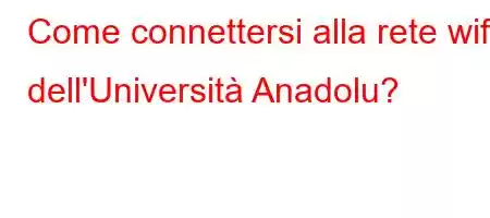 Come connettersi alla rete wifi dell'Università Anadolu