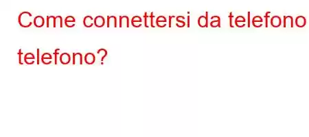 Come connettersi da telefono a telefono?