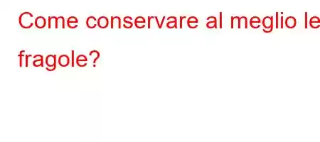 Come conservare al meglio le fragole?