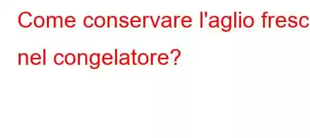 Come conservare l'aglio fresco nel congelatore?