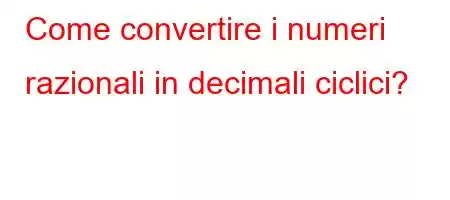 Come convertire i numeri razionali in decimali ciclici?