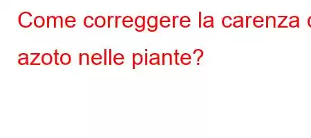 Come correggere la carenza di azoto nelle piante?