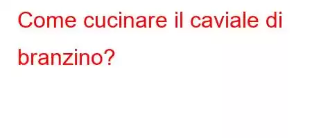 Come cucinare il caviale di branzino?