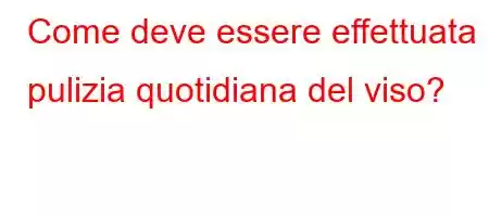 Come deve essere effettuata la pulizia quotidiana del viso?