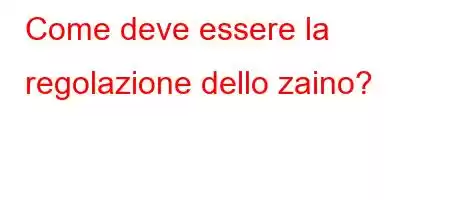 Come deve essere la regolazione dello zaino?