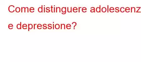 Come distinguere adolescenza e depressione?