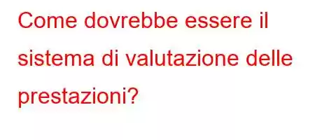 Come dovrebbe essere il sistema di valutazione delle prestazioni?