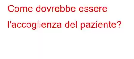 Come dovrebbe essere l'accoglienza del paziente