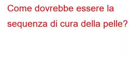 Come dovrebbe essere la sequenza di cura della pelle?