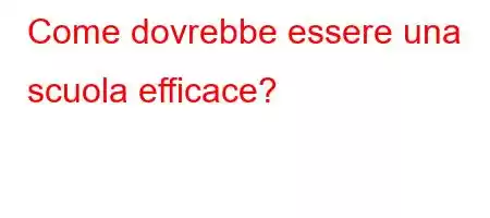 Come dovrebbe essere una scuola efficace?