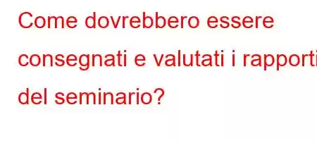 Come dovrebbero essere consegnati e valutati i rapporti del seminario?