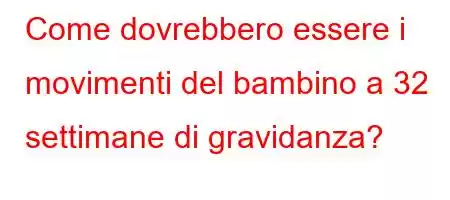 Come dovrebbero essere i movimenti del bambino a 32 settimane di gravidanza?