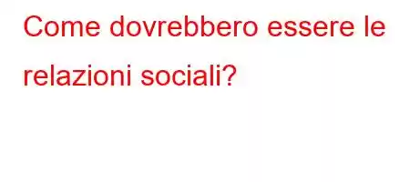 Come dovrebbero essere le relazioni sociali?