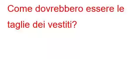 Come dovrebbero essere le taglie dei vestiti