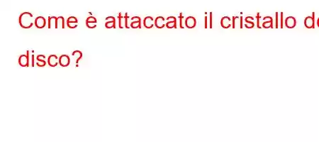 Come è attaccato il cristallo del disco?