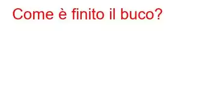 Come è finito il buco?