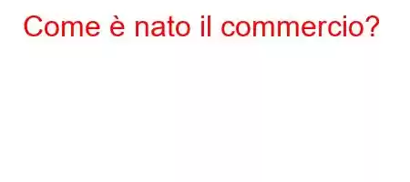 Come è nato il commercio?