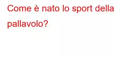 Come è nato lo sport della pallavolo?