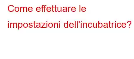 Come effettuare le impostazioni dell'incubatrice?