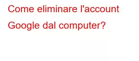 Come eliminare l'account Google dal computer