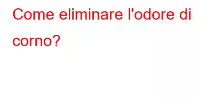 Come eliminare l'odore di corno?