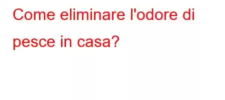 Come eliminare l'odore di pesce in casa?