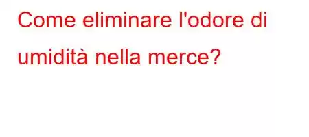 Come eliminare l'odore di umidità nella merce?