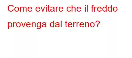 Come evitare che il freddo provenga dal terreno