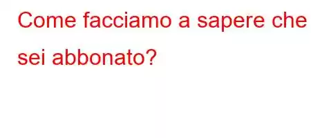 Come facciamo a sapere che ti sei abbonato?