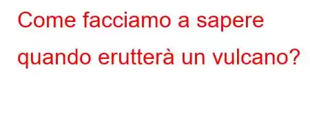 Come facciamo a sapere quando erutterà un vulcano