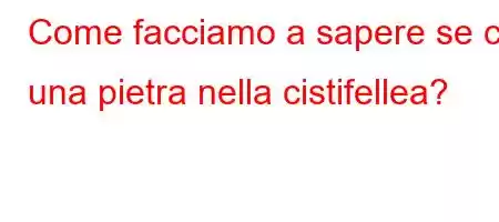 Come facciamo a sapere se c'è una pietra nella cistifellea