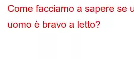 Come facciamo a sapere se un uomo è bravo a letto