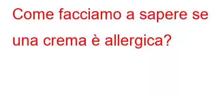 Come facciamo a sapere se una crema è allergica?