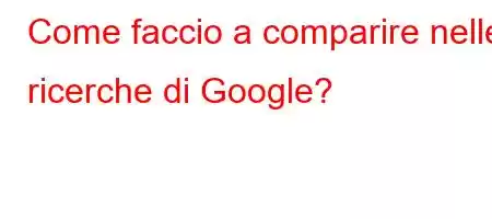 Come faccio a comparire nelle ricerche di Google?