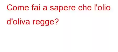 Come fai a sapere che l'olio d'oliva regge?