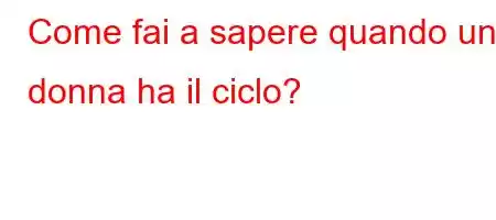 Come fai a sapere quando una donna ha il ciclo?