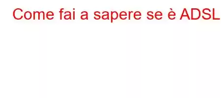 Come fai a sapere se è ADSL?