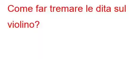 Come far tremare le dita sul violino?