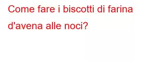 Come fare i biscotti di farina d'avena alle noci?