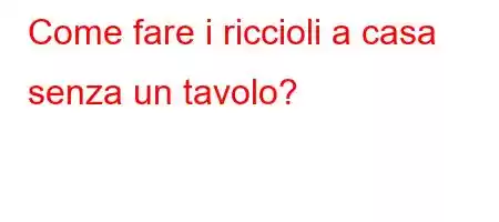 Come fare i riccioli a casa senza un tavolo?