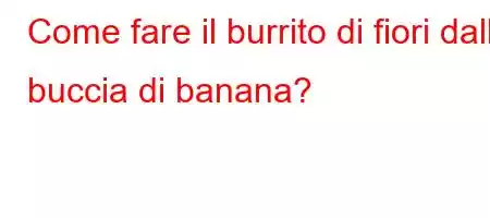 Come fare il burrito di fiori dalla buccia di banana?