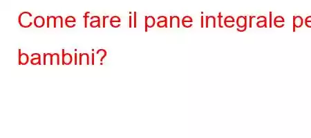 Come fare il pane integrale per bambini?