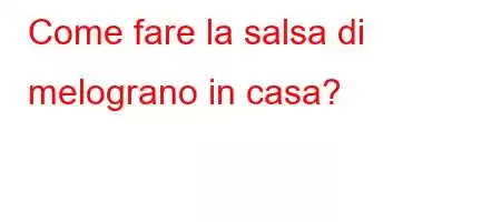 Come fare la salsa di melograno in casa?