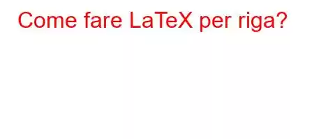 Come fare LaTeX per riga?