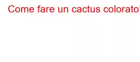 Come fare un cactus colorato?