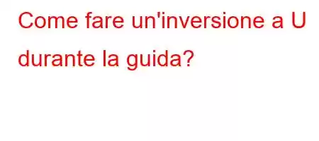 Come fare un'inversione a U durante la guida