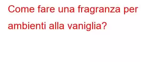 Come fare una fragranza per ambienti alla vaniglia