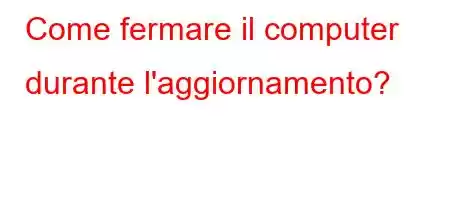 Come fermare il computer durante l'aggiornamento?