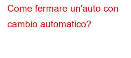 Come fermare un'auto con cambio automatico?