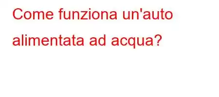 Come funziona un'auto alimentata ad acqua